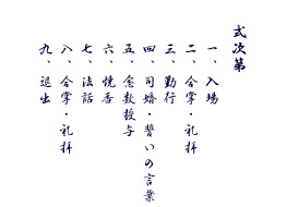 
式次第
一、入場
二、合掌・礼拝
三、勤行
四、司婚・誓いの言葉
五、念数授与
六、焼香
七、法話
八、合掌・礼拝
九、退出